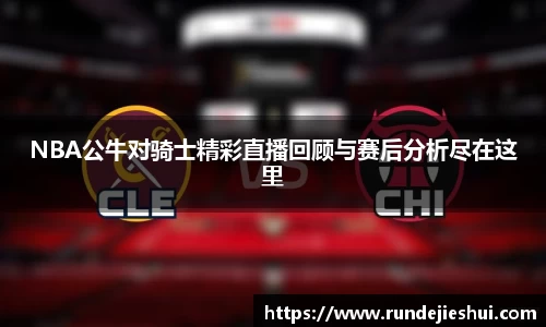 NBA公牛对骑士精彩直播回顾与赛后分析尽在这里