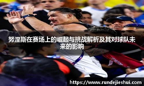 努涅斯在赛场上的崛起与挑战解析及其对球队未来的影响